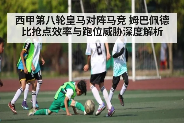 西甲第八轮皇马对阵马竞 姆巴佩德比抢点效率与跑位威胁深度解析