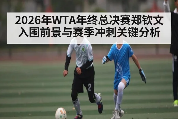 2026年WTA年终总决赛郑钦文入围前景与赛季冲刺关键分析