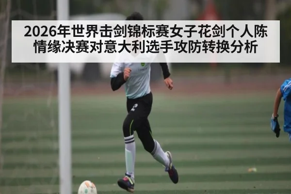 2026年世界击剑锦标赛女子花剑个人陈情缘决赛对意大利选手攻防转换分析