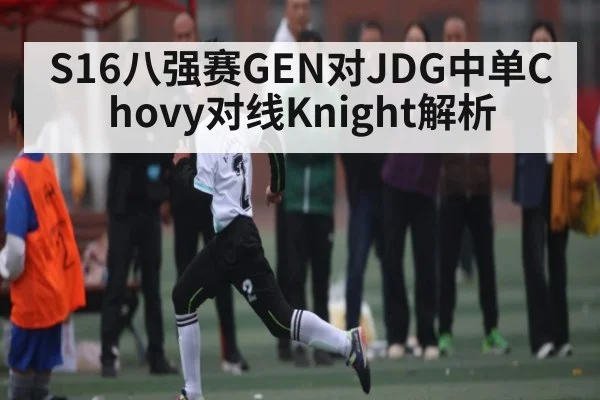 S16八强赛GEN对JDG中单Chovy对线Knight解析