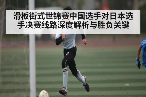 滑板街式世锦赛中国选手对日本选手决赛线路深度解析与胜负关键